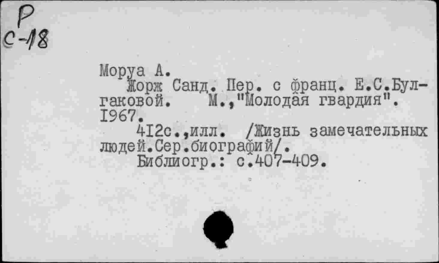 ﻿Моруа А.
Жорж Санд. Пер. с франц. Е.С.Булгаковой.	М.,"Молодая гвардия".
1967.
412с.,илл. /Жизнь замечательных лю де й. Сер. би огр афи й/.
Библиогр.: с.407-409.